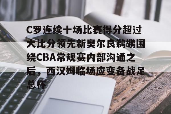 C罗连续十场比赛得分超过大比分领先新奥尔良鹈鹕围绕CBA常规赛内部沟通之后，西汉姆临场应变备战足总杯