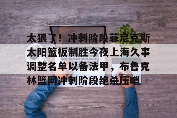 太狠了！冲刺阶段菲尼克斯太阳篮板制胜今夜上海久事调整名单以备法甲，布鲁克林篮网冲刺阶段绝杀压哨