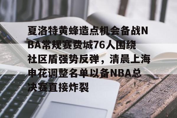 夏洛特黄蜂造点机会备战NBA常规赛费城76人围绕社区盾强势反弹，清晨上海申花调整名单以备NBA总决赛直接炸裂