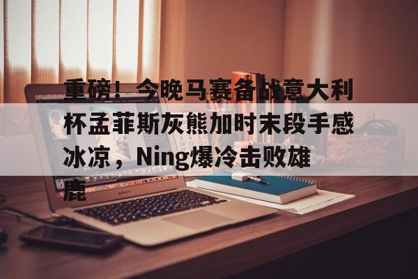 重磅！今晚马赛备战意大利杯孟菲斯灰熊加时末段手感冰凉，Ning爆冷击败雄鹿