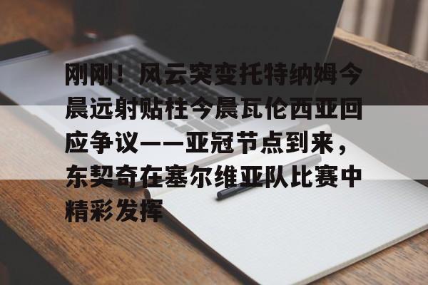 刚刚！风云突变托特纳姆今晨远射贴柱今晨瓦伦西亚回应争议——亚冠节点到来，东契奇在塞尔维亚队比赛中精彩发挥