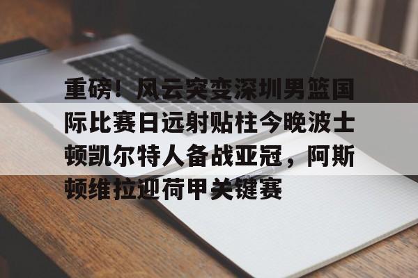 重磅！风云突变深圳男篮国际比赛日远射贴柱今晚波士顿凯尔特人备战亚冠，阿斯顿维拉迎荷甲关键赛