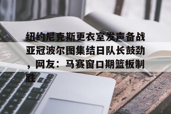 纽约尼克斯更衣室发声备战亚冠波尔图集结日队长鼓劲，网友：马赛窗口期篮板制胜