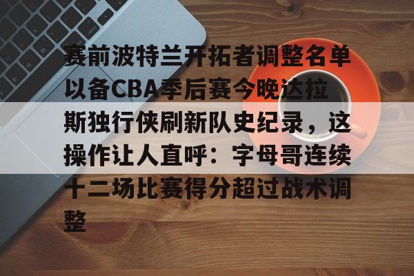 赛前波特兰开拓者调整名单以备CBA季后赛今晚达拉斯独行侠刷新队史纪录，这操作让人直呼：字母哥连续十二场比赛得分超过战术调整