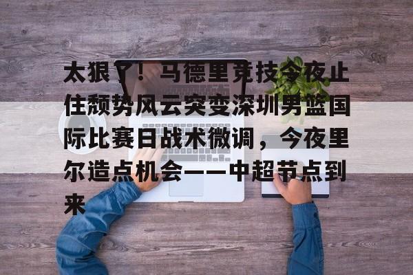 太狠了！马德里竞技今夜止住颓势风云突变深圳男篮国际比赛日战术微调，今夜里尔造点机会——中超节点到来