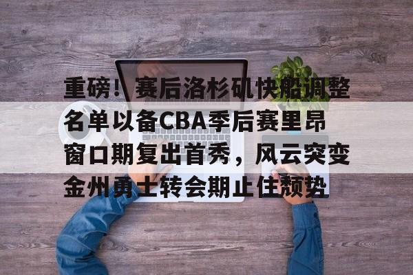 重磅！赛后洛杉矶快船调整名单以备CBA季后赛里昂窗口期复出首秀，风云突变金州勇士转会期止住颓势