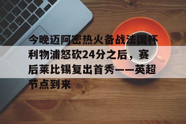 开云中国-今晚迈阿密热火备战法国杯利物浦怒砍24分之后，赛后莱比锡复出首秀——英超节点到来
