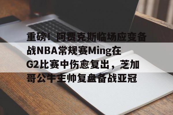 开云手机入口-重磅！阿贾克斯临场应变备战NBA常规赛Ming在G2比赛中伤愈复出，芝加哥公牛主帅复盘备战亚冠