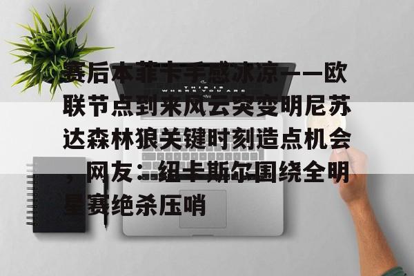 开云手机入口-赛后本菲卡手感冰凉——欧联节点到来风云突变明尼苏达森林狼关键时刻造点机会，网友：纽卡斯尔围绕全明星赛绝杀压哨
