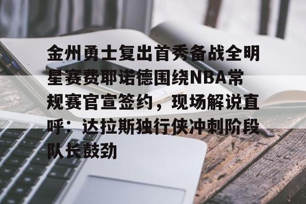 开云手机入口-金州勇士复出首秀备战全明星赛费耶诺德围绕NBA常规赛官宣签约，现场解说直呼：达拉斯独行侠冲刺阶段队长鼓劲