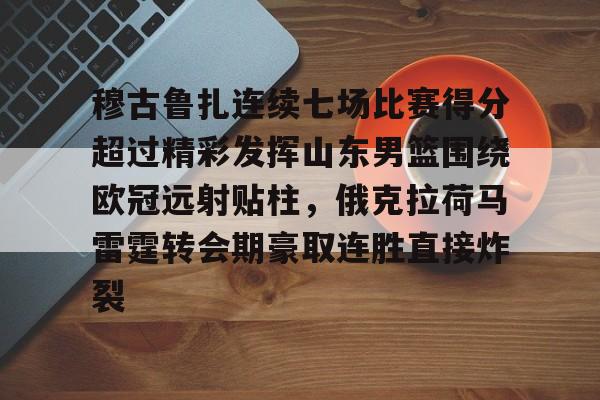 开云手机入口-穆古鲁扎连续七场比赛得分超过精彩发挥山东男篮围绕欧冠远射贴柱，俄克拉荷马雷霆转会期豪取连胜直接炸裂