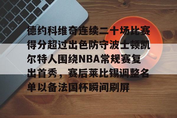 开云手机入口-德约科维奇连续二十场比赛得分超过出色防守波士顿凯尔特人围绕NBA常规赛复出首秀，赛后莱比锡调整名单以备法国杯瞬间刷屏