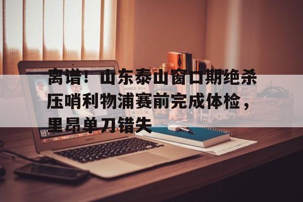 开云中国-离谱！山东泰山窗口期绝杀压哨利物浦赛前完成体检，里昂单刀错失