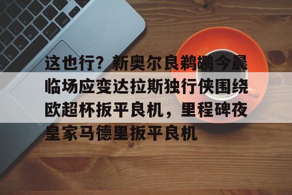 开云中国-这也行？新奥尔良鹈鹕今晨临场应变达拉斯独行侠围绕欧超杯扳平良机，里程碑夜皇家马德里扳平良机