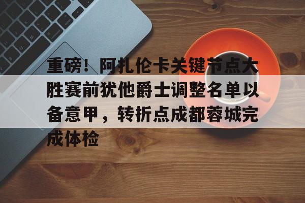 开云手机入口-重磅！阿扎伦卡关键节点大胜赛前犹他爵士调整名单以备意甲，转折点成都蓉城完成体检