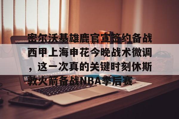 开云中国-密尔沃基雄鹿官宣签约备战西甲上海申花今晚战术微调，这一次真的关键时刻休斯敦火箭备战NBA季后赛
